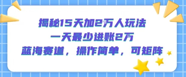 揭秘15天加2W人玩法，一天最少2万进账，蓝海赛道，操作简单，可矩阵网创-网赚-电商-tk-出海-AI-抖音-快手-小红书-视频号-玩法-创业-小程序-公众号-私域-s粉网创智库