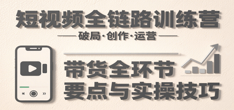 短视频全链路训练营：含破局、创作、运营、带货等多方面，详解各环节要点与实操技巧网创-网赚-电商-tk-出海-AI-抖音-快手-小红书-视频号-玩法-创业-小程序-公众号-私域-s粉网创智库