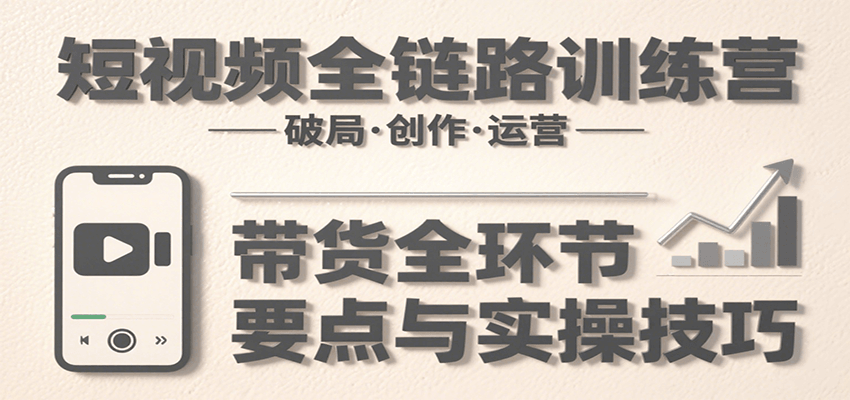 短视频全链路训练营：含破局、创作、运营、带货等多方面，详解各环节要点与实操技巧 - 网创智库网创-网赚-电商-tk-出海-AI-抖音-快手-小红书-视频号-玩法-创业-小程序-公众号-私域-s粉网创智库