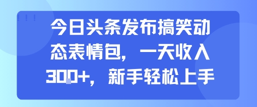 今日头条发布搞笑动态表情包，一天收入3张+，新手轻松上手网创-网赚-电商-tk-出海-AI-抖音-快手-小红书-视频号-玩法-创业-小程序-公众号-私域-s粉网创智库