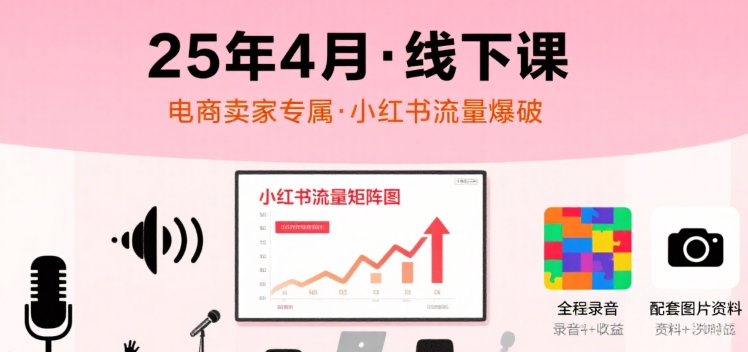 小红书25年4月线下课程，电商卖家小红书流量课，录音+图片网创-网赚-电商-tk-出海-AI-抖音-快手-小红书-视频号-玩法-创业-小程序-公众号-私域-s粉网创智库