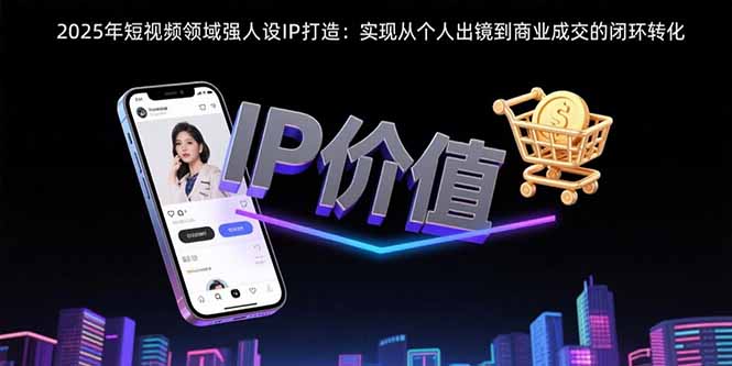 2025年短视频领域人设IP打造:实现从个人出镜到商业成交的闭环转化网创-网赚-电商-tk-出海-AI-抖音-快手-小红书-视频号-玩法-创业-小程序-公众号-私域-s粉网创智库
