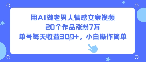 用AI做老男人情感文案视频，20个作品涨粉7W，单号每天收益3张+，小白操作简单网创-网赚-电商-tk-出海-AI-抖音-快手-小红书-视频号-玩法-创业-小程序-公众号-私域-s粉网创智库