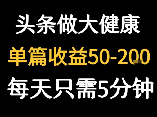 每天5分钟，用今日头条创作大健康图文 单篇收益50-2张网创-网赚-电商-tk-出海-AI-抖音-快手-小红书-视频号-玩法-创业-小程序-公众号-私域-s粉网创智库
