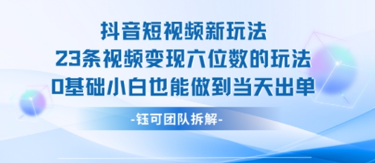 抖音短视频新玩法，23条视频变现六位数，0基础小白也能做到当天出单网创-网赚-电商-tk-出海-AI-抖音-快手-小红书-视频号-玩法-创业-小程序-公众号-私域-s粉网创智库