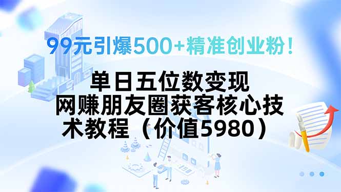 99元引爆500+精准创业粉！单日五位数变现，网赚朋友圈获客核心技术教程…网创-网赚-电商-tk-出海-AI-抖音-快手-小红书-视频号-玩法-创业-小程序-公众号-私域-s粉网创智库