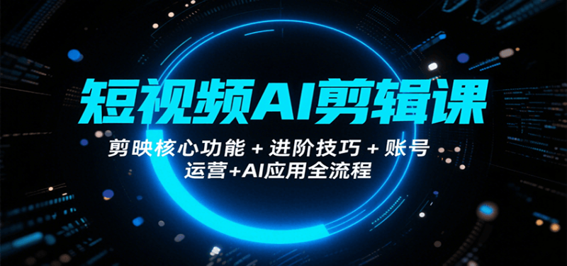 短视频AI剪辑课，剪映核心功能+进阶技巧+账号运营+AI应用全流程网创-网赚-电商-tk-出海-AI-抖音-快手-小红书-视频号-玩法-创业-小程序-公众号-私域-s粉网创智库