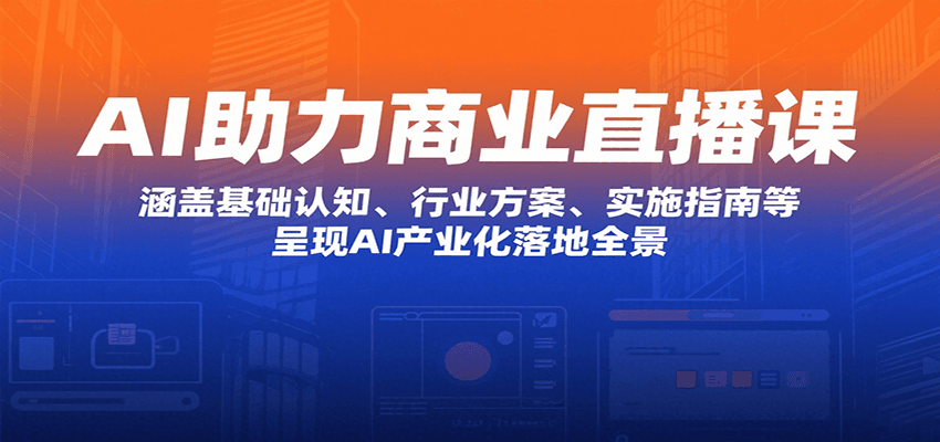 AI助力商业直播课：涵盖基础认知、行业方案、实施指南等，呈现AI产业化落地全景 - 网创智库网创-网赚-电商-tk-出海-AI-抖音-快手-小红书-视频号-玩法-创业-小程序-公众号-私域-s粉网创智库