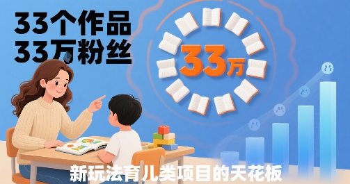 33个作品33W粉丝，育儿类项目的天花板，小白可操作网创-网赚-电商-tk-出海-AI-抖音-快手-小红书-视频号-玩法-创业-小程序-公众号-私域-s粉网创智库
