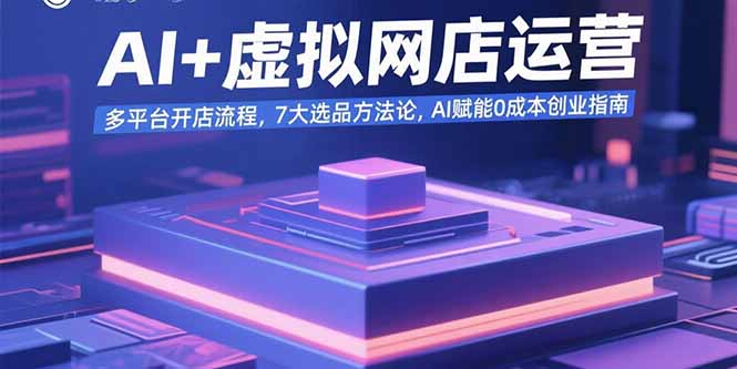AI+虚拟网店运营：多平台开店流程，7大选品方法论，AI赋能0成本创业指南网创-网赚-电商-tk-出海-AI-抖音-快手-小红书-视频号-玩法-创业-小程序-公众号-私域-s粉网创智库