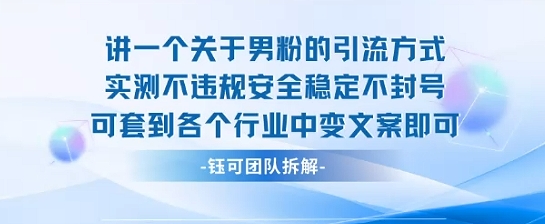 2025关于男粉的引流方式实测不违规安全稳定不封号可套到各个行业中变文案即可网创-网赚-电商-tk-出海-AI-抖音-快手-小红书-视频号-玩法-创业-小程序-公众号-私域-s粉网创智库
