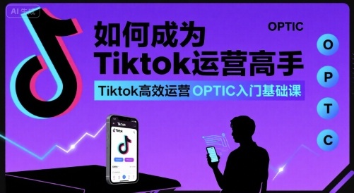 如何成为Tiktok运营高手，Tiktok高效运营OPTIC入门基础课网创-网赚-电商-tk-出海-AI-抖音-快手-小红书-视频号-玩法-创业-小程序-公众号-私域-s粉网创智库