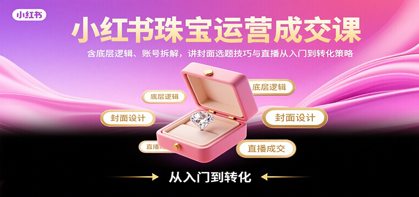 小红书珠宝运营成交课：含底层逻辑、账号拆解，讲封面选题技巧与直播从入门到转化策略网创-网赚-电商-tk-出海-AI-抖音-快手-小红书-视频号-玩法-创业-小程序-公众号-私域-s粉网创智库