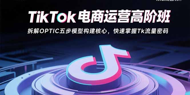 TikTok电商运营高阶班：拆解OPTIC五步模型构建核心，快速掌握Tk流量密码网创-网赚-电商-tk-出海-AI-抖音-快手-小红书-视频号-玩法-创业-小程序-公众号-私域-s粉网创智库