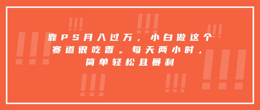 靠PS月入过万，小白做这个赛道很吃香。每天两小时，简单轻松且暴利 - 网创智库网创-网赚-电商-tk-出海-AI-抖音-快手-小红书-视频号-玩法-创业-小程序-公众号-私域-s粉网创智库