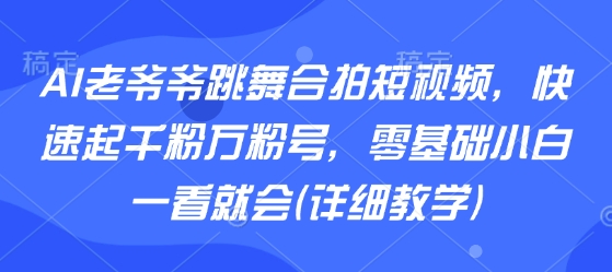 AI老爷爷跳舞合拍短视频，快速起千粉万粉号，零基础小白一看就会(详细教学)网创-网赚-电商-tk-出海-AI-抖音-快手-小红书-视频号-玩法-创业-小程序-公众号-私域-s粉网创智库