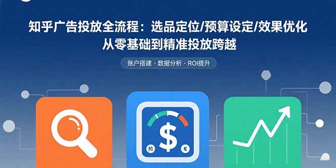 知乎广告投放全流程：选品定位/预算设定/效果优化 从零基础到精准投放跨越网创-网赚-电商-tk-出海-AI-抖音-快手-小红书-视频号-玩法-创业-小程序-公众号-私域-s粉网创智库