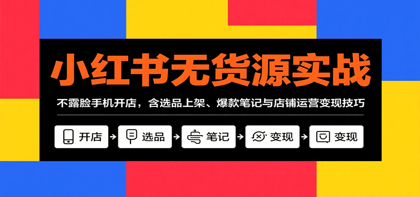 小红书无货源实战，不露脸手机开店，含选品上架、爆款笔记与店铺运营变现技巧 - 网创智库网创-网赚-电商-tk-出海-AI-抖音-快手-小红书-视频号-玩法-创业-小程序-公众号-私域-s粉网创智库