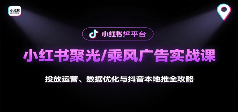 小红书聚光/乘风广告实战课：投放运营、数据优化与抖音本地推全攻略网创-网赚-电商-tk-出海-AI-抖音-快手-小红书-视频号-玩法-创业-小程序-公众号-私域-s粉网创智库
