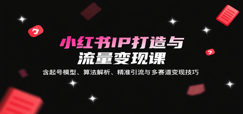 小红书IP打造与流量变现课：含起号模型、算法解析、精准引流与多赛道变现技巧网创-网赚-电商-tk-出海-AI-抖音-快手-小红书-视频号-玩法-创业-小程序-公众号-私域-s粉网创智库