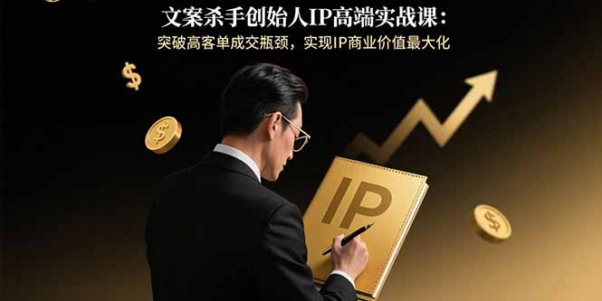 文案杀手创始人IP高端实战课：突破高客单成交瓶颈，实现IP商业价值最大化网创-网赚-电商-tk-出海-AI-抖音-快手-小红书-视频号-玩法-创业-小程序-公众号-私域-s粉网创智库