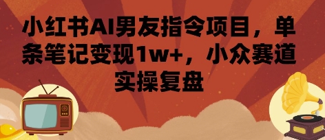 小红书AI男友指令项目，单条笔记变现1w+，小众赛道实操复盘网创-网赚-电商-tk-出海-AI-抖音-快手-小红书-视频号-玩法-创业-小程序-公众号-私域-s粉网创智库