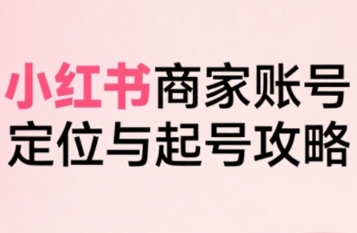 小红书电商全链路实战从定位到爆单，系统拆解小红书商家起号全流程(更新)网创-网赚-电商-tk-出海-AI-抖音-快手-小红书-视频号-玩法-创业-小程序-公众号-私域-s粉网创智库