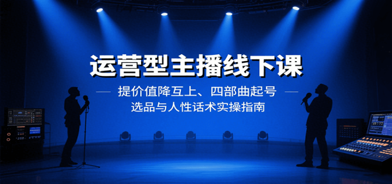 运营型主播线下课：提价值降互上、四部曲起号、选品与人性话术实操指南网创-网赚-电商-tk-出海-AI-抖音-快手-小红书-视频号-玩法-创业-小程序-公众号-私域-s粉网创智库