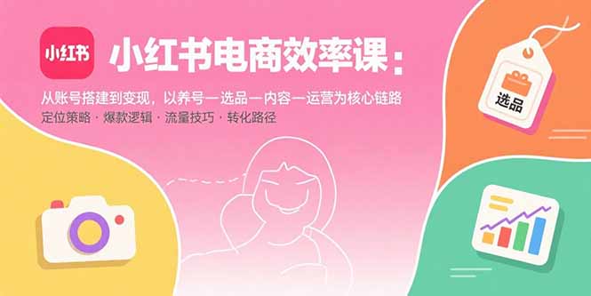 小红书电商效率课：从账号搭建到变现，以养号-选品-内容-运营为核心链路网创-网赚-电商-tk-出海-AI-抖音-快手-小红书-视频号-玩法-创业-小程序-公众号-私域-s粉网创智库