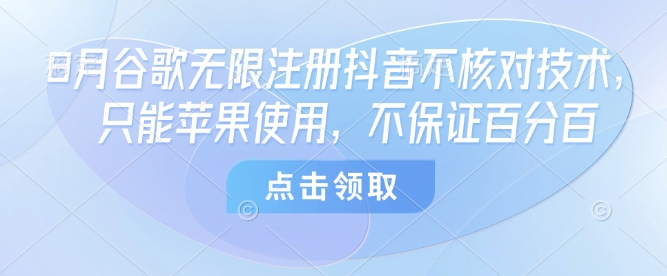 8月谷歌无限注册抖音不核对技术，只能苹果使用，不保证百分百网创-网赚-电商-tk-出海-AI-抖音-快手-小红书-视频号-玩法-创业-小程序-公众号-私域-s粉网创智库