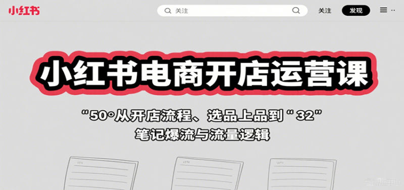 小红书电商开店运营课：从开店流程、选品上品到笔记爆流与流量逻辑网创-网赚-电商-tk-出海-AI-抖音-快手-小红书-视频号-玩法-创业-小程序-公众号-私域-s粉网创智库