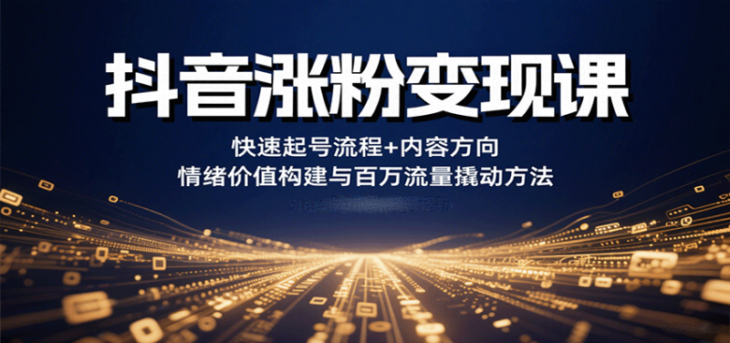 抖音涨粉变现课，快速起号流程+内容方向+情绪价值构建与百万流量撬动方法网创-网赚-电商-tk-出海-AI-抖音-快手-小红书-视频号-玩法-创业-小程序-公众号-私域-s粉网创智库