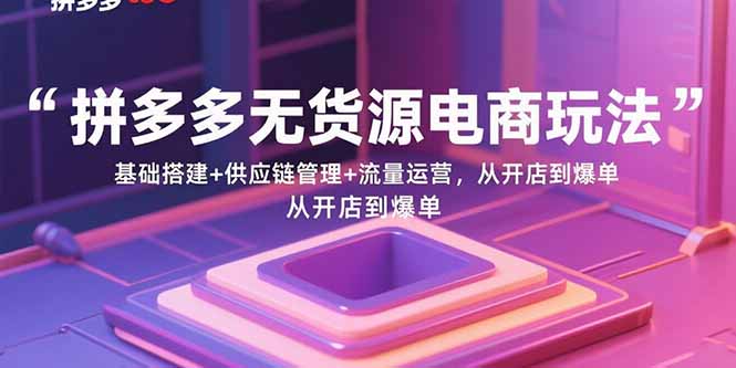拼多多无货源电商玩法：基础搭建+供应链管理+流量运营，从开店到爆单网创-网赚-电商-tk-出海-AI-抖音-快手-小红书-视频号-玩法-创业-小程序-公众号-私域-s粉网创智库