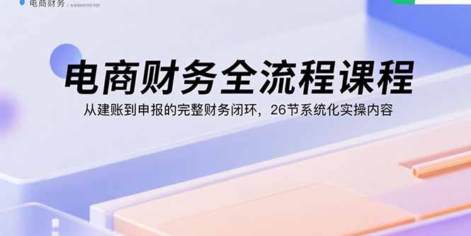 电商财务全流程课程：从建账到申报的完整财务闭环，26节系统化实操内容网创-网赚-电商-tk-出海-AI-抖音-快手-小红书-视频号-玩法-创业-小程序-公众号-私域-s粉网创智库
