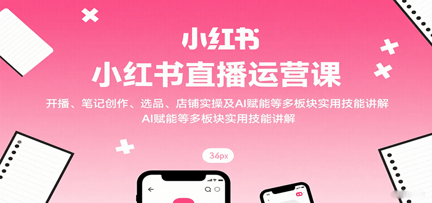小红书直播运营课：开播、笔记创作、选品、店铺实操及 AI 赋能等多板块实用技能讲解 - 网创智库网创-网赚-电商-tk-出海-AI-抖音-快手-小红书-视频号-玩法-创业-小程序-公众号-私域-s粉网创智库
