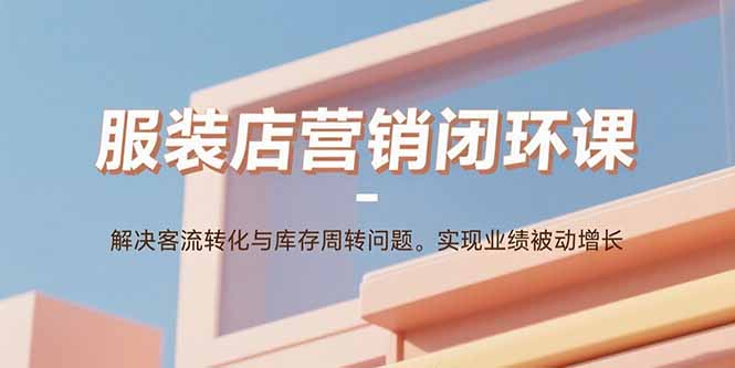 服装店营销闭环课：解决客流转化与库存周转问题。实现业绩被动增长网创-网赚-电商-tk-出海-AI-抖音-快手-小红书-视频号-玩法-创业-小程序-公众号-私域-s粉网创智库