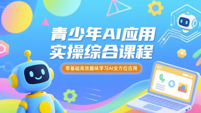 青少年AI应用实操综合课程，零基础高效趣味学习AI全方位应用网创-网赚-电商-tk-出海-AI-抖音-快手-小红书-视频号-玩法-创业-小程序-公众号-私域-s粉网创智库