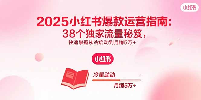 2025小红书爆款运营指南：38个独家流量秘笈，快速掌握从冷启动到月销5万+网创-网赚-电商-tk-出海-AI-抖音-快手-小红书-视频号-玩法-创业-小程序-公众号-私域-s粉网创智库