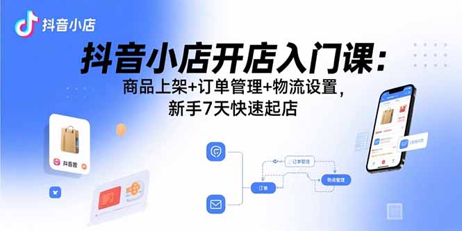 抖音小店开店入门课：商品上架+订单管理+物流设置，新手7天快速起店网创-网赚-电商-tk-出海-AI-抖音-快手-小红书-视频号-玩法-创业-小程序-公众号-私域-s粉网创智库