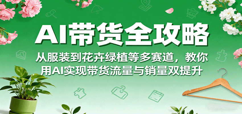 AI带货全攻略，从服装到花卉绿植等多赛道，教你用AI实现带货流量与销量双提升 - 网创智库网创-网赚-电商-tk-出海-AI-抖音-快手-小红书-视频号-玩法-创业-小程序-公众号-私域-s粉网创智库