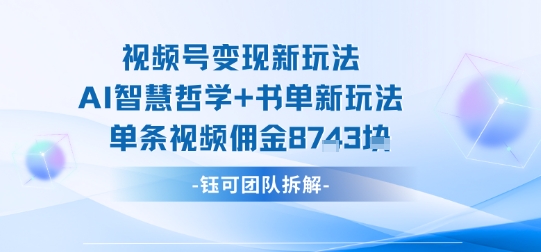 视频号变现新玩法，AI智慧哲学+书单新玩法，单条视频佣金1k+网创-网赚-电商-tk-出海-AI-抖音-快手-小红书-视频号-玩法-创业-小程序-公众号-私域-s粉网创智库