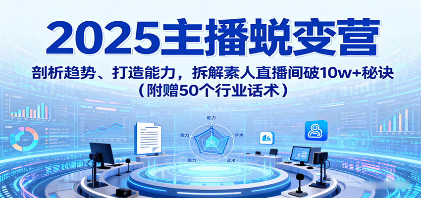 2025主播蜕变营:剖析趋势、打造能力,拆解素人直播间破10w+秘诀(附赠50个行业话术) - 网创智库网创-网赚-电商-tk-出海-AI-抖音-快手-小红书-视频号-玩法-创业-小程序-公众号-私域-s粉网创智库