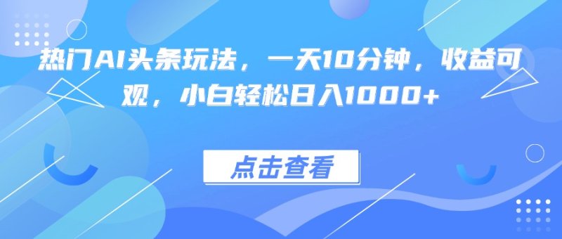 热门AI头条玩法，一天10分钟，收益可观，小白轻松日入1000+网创-网赚-电商-tk-出海-AI-抖音-快手-小红书-视频号-玩法-创业-小程序-公众号-私域-s粉网创智库
