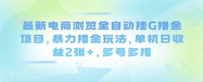 最新电商浏览全自动挂G撸金项目，暴力撸金玩法，单机日收益2张+，多号多撸【揭秘】网创-网赚-电商-tk-出海-AI-抖音-快手-小红书-视频号-玩法-创业-小程序-公众号-私域-s粉网创智库