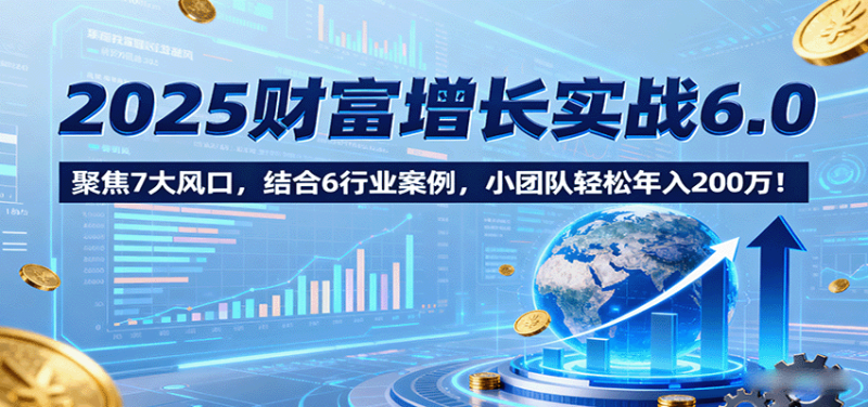 2025财富增长实战6.0，聚焦7大风口，结合6行业案例，小团队轻松年入200万！网创-网赚-电商-tk-出海-AI-抖音-快手-小红书-视频号-玩法-创业-小程序-公众号-私域-s粉网创智库