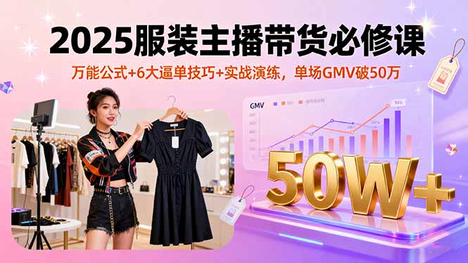 2025服装主播带货必修课,万能公式+6大逼单技巧+实战演练,单场GMV破50万网创-网赚-电商-tk-出海-AI-抖音-快手-小红书-视频号-玩法-创业-小程序-公众号-私域-s粉网创智库