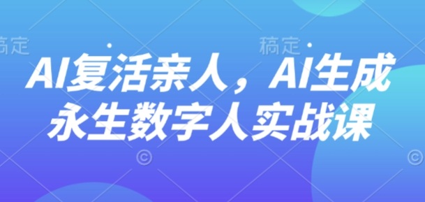 AI“复活”亲人，AI生成永生数字人实战课网创-网赚-电商-tk-出海-AI-抖音-快手-小红书-视频号-玩法-创业-小程序-公众号-私域-s粉网创智库