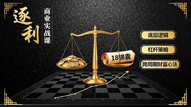 《逐 利》商业实战课，底层逻辑、杠杆策略、18锦囊，跨周期财富心法网创-网赚-电商-tk-出海-AI-抖音-快手-小红书-视频号-玩法-创业-小程序-公众号-私域-s粉网创智库