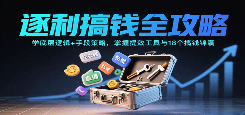 逐利搞钱全攻略：学底层逻辑+手段策略，掌握提效工具与18个搞钱锦囊网创-网赚-电商-tk-出海-AI-抖音-快手-小红书-视频号-玩法-创业-小程序-公众号-私域-s粉网创智库