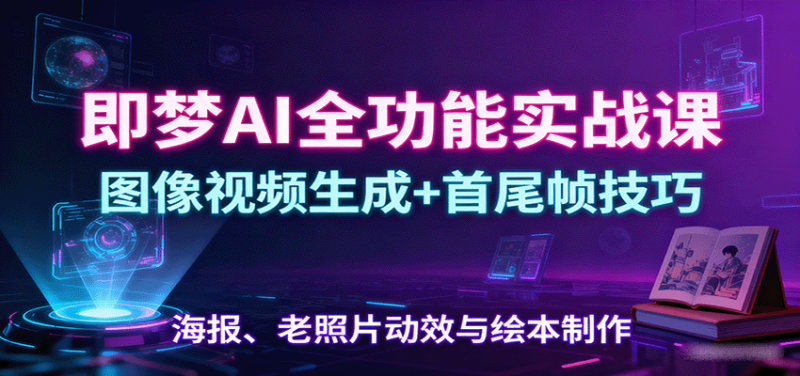 即梦AI全功能实战课：图像视频生成+首尾帧技巧，海报、老照片动效与绘本制作网创-网赚-电商-tk-出海-AI-抖音-快手-小红书-视频号-玩法-创业-小程序-公众号-私域-s粉网创智库